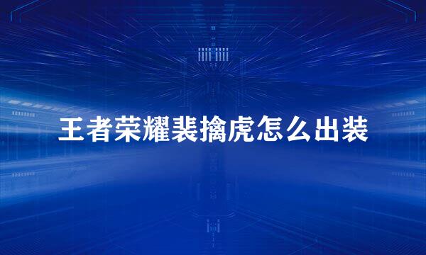 王者荣耀裴擒虎怎么出装