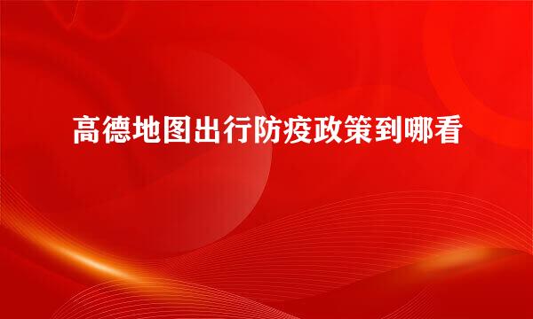 高德地图出行防疫政策到哪看