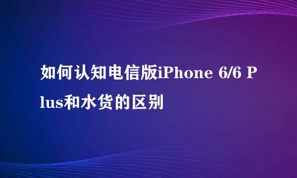 如何认知电信版iPhone 6/6 Plus和水货的区别