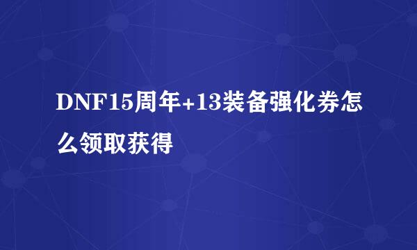DNF15周年+13装备强化券怎么领取获得
