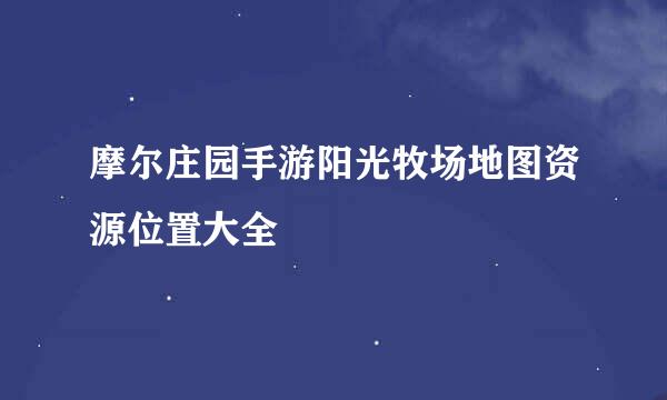 摩尔庄园手游阳光牧场地图资源位置大全