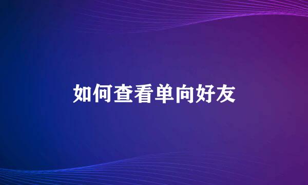 如何查看单向好友