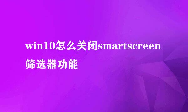win10怎么关闭smartscreen筛选器功能