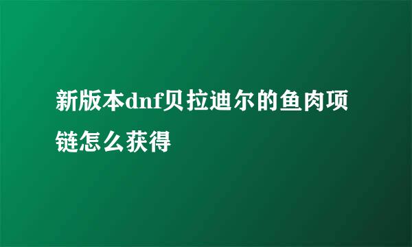 新版本dnf贝拉迪尔的鱼肉项链怎么获得