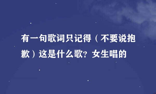 有一句歌词只记得（不要说抱歉）这是什么歌？女生唱的