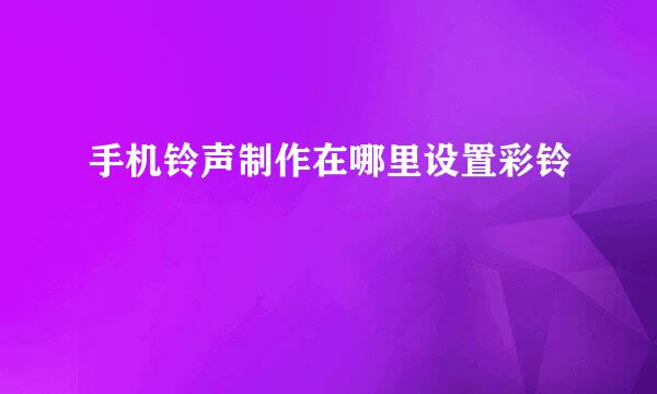 手机铃声制作在哪里设置彩铃