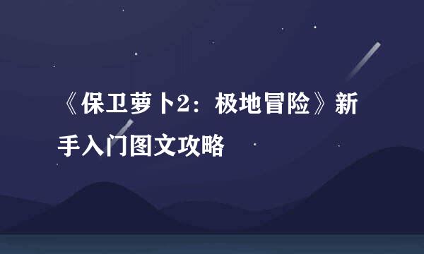 《保卫萝卜2：极地冒险》新手入门图文攻略