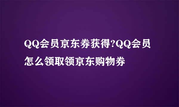 QQ会员京东券获得?QQ会员怎么领取领京东购物券