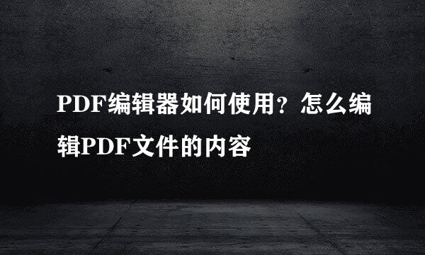 PDF编辑器如何使用？怎么编辑PDF文件的内容