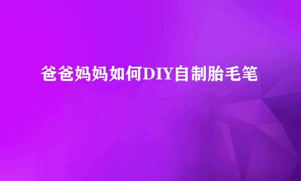 爸爸妈妈如何DIY自制胎毛笔
