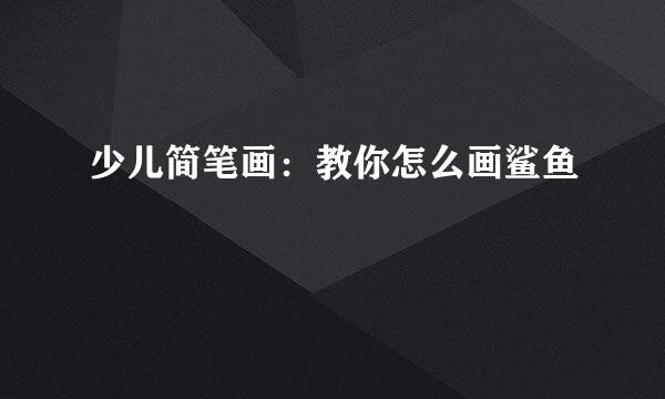 少儿简笔画：教你怎么画鲨鱼