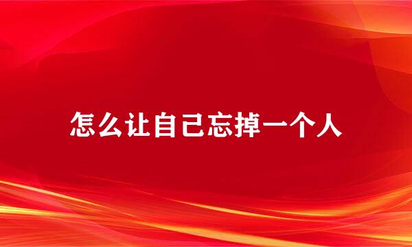 怎么让自己忘掉一个人