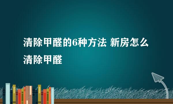 清除甲醛的6种方法 新房怎么清除甲醛