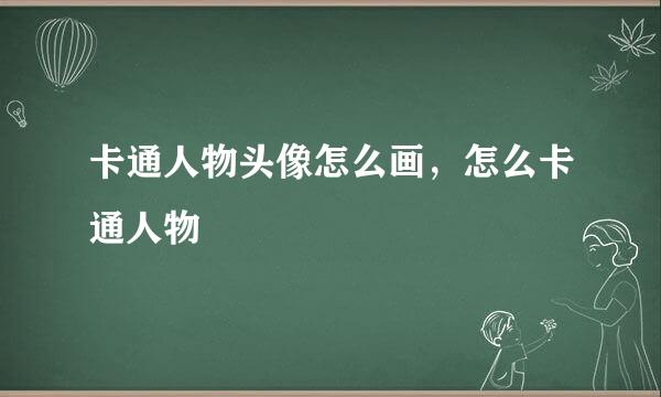 卡通人物头像怎么画，怎么卡通人物