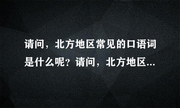 请问，北方地区常见的口语词是什么呢？请问，北方地区常见的口语词是什么呢？能否举例呢