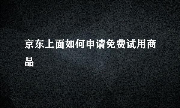 京东上面如何申请免费试用商品