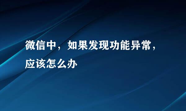 微信中，如果发现功能异常，应该怎么办