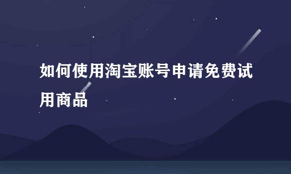 如何使用淘宝账号申请免费试用商品