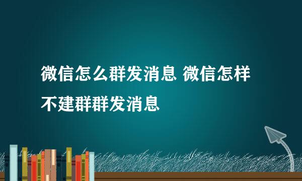微信怎么群发消息 微信怎样不建群群发消息