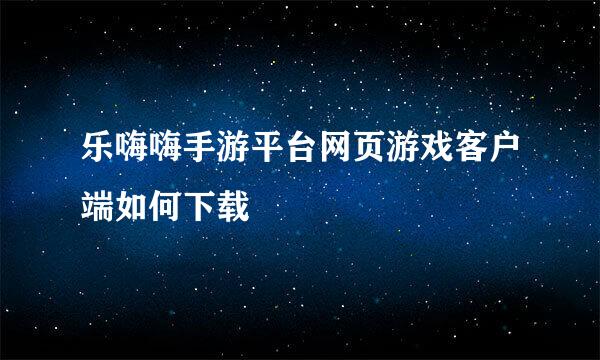 乐嗨嗨手游平台网页游戏客户端如何下载