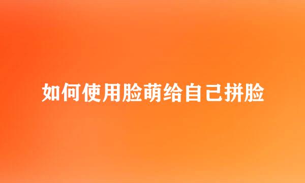 如何使用脸萌给自己拼脸