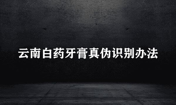 云南白药牙膏真伪识别办法
