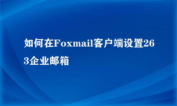 如何在Foxmail客户端设置263企业邮箱