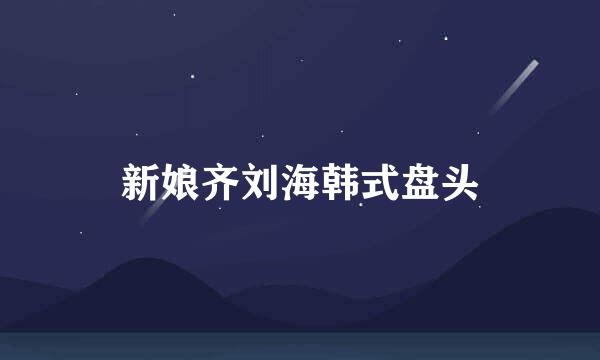 新娘齐刘海韩式盘头