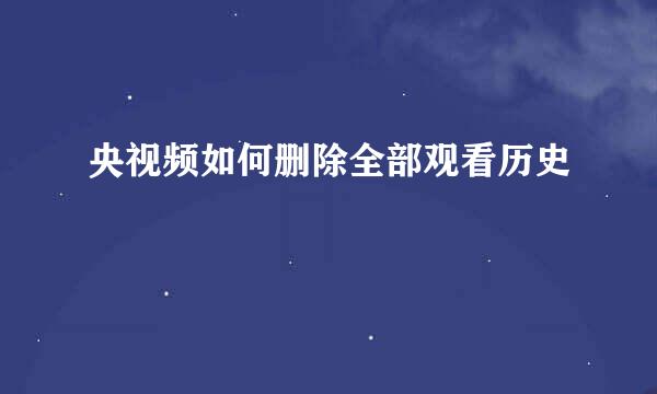 央视频如何删除全部观看历史