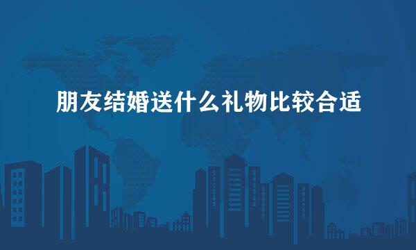 朋友结婚送什么礼物比较合适