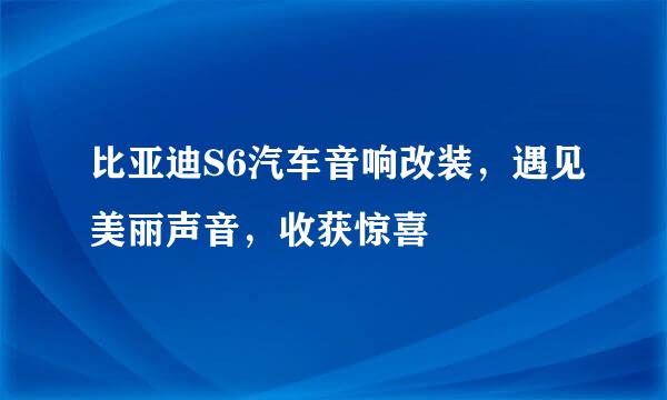 比亚迪S6汽车音响改装，遇见美丽声音，收获惊喜