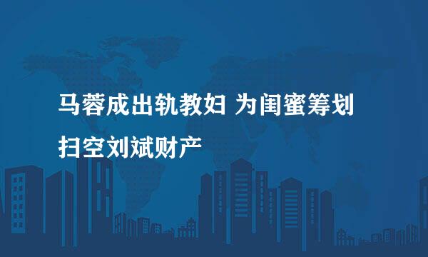 马蓉成出轨教妇 为闺蜜筹划扫空刘斌财产