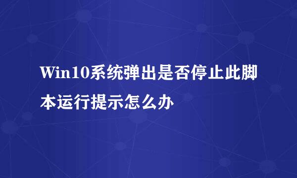 Win10系统弹出是否停止此脚本运行提示怎么办