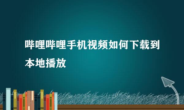 哔哩哔哩手机视频如何下载到本地播放