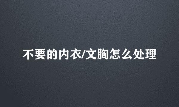 不要的内衣/文胸怎么处理