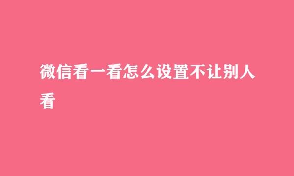 微信看一看怎么设置不让别人看