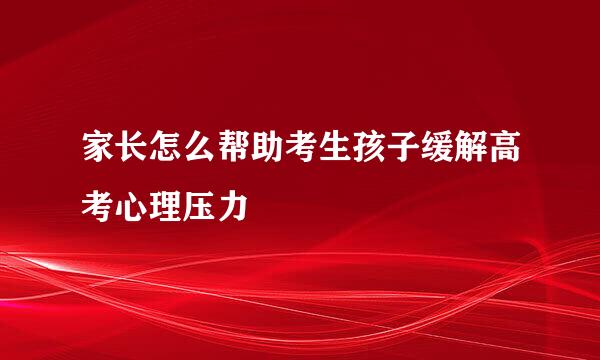 家长怎么帮助考生孩子缓解高考心理压力