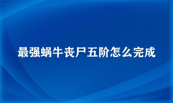 最强蜗牛丧尸五阶怎么完成