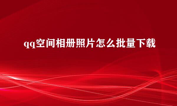qq空间相册照片怎么批量下载