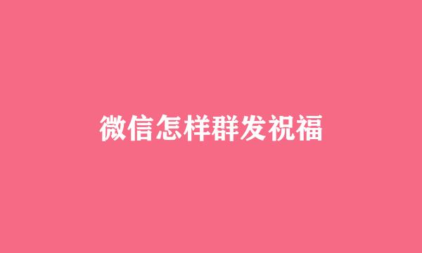 微信怎样群发祝福