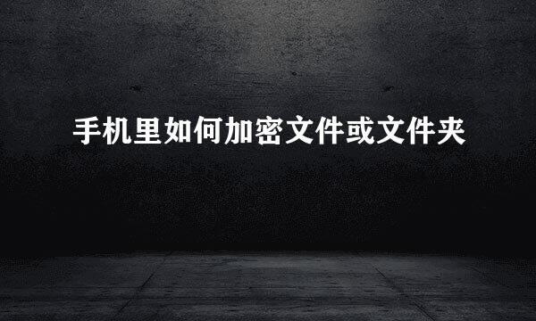 手机里如何加密文件或文件夹