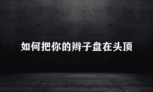 如何把你的辫子盘在头顶