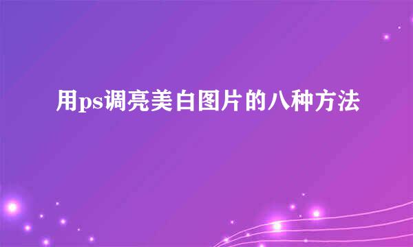 用ps调亮美白图片的八种方法