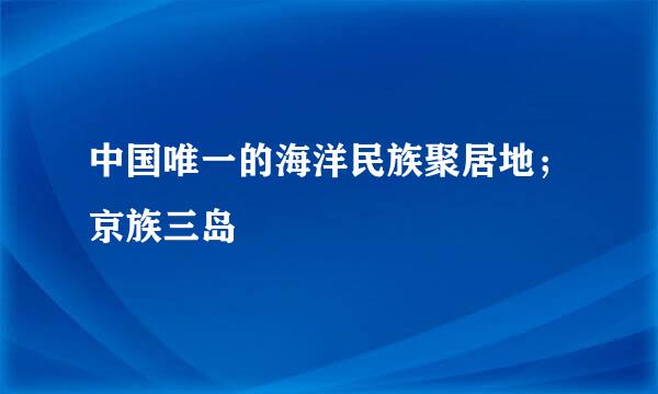 中国唯一的海洋民族聚居地；京族三岛