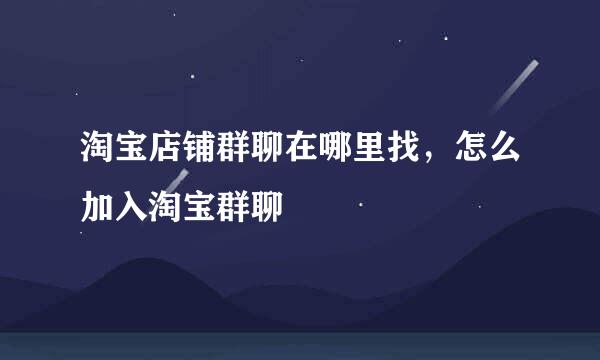淘宝店铺群聊在哪里找，怎么加入淘宝群聊