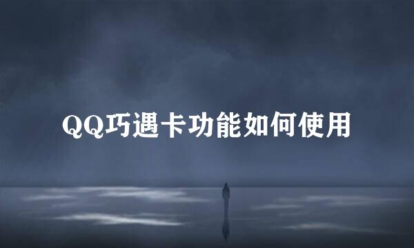 QQ巧遇卡功能如何使用