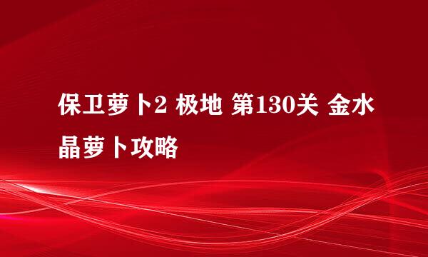 保卫萝卜2 极地 第130关 金水晶萝卜攻略