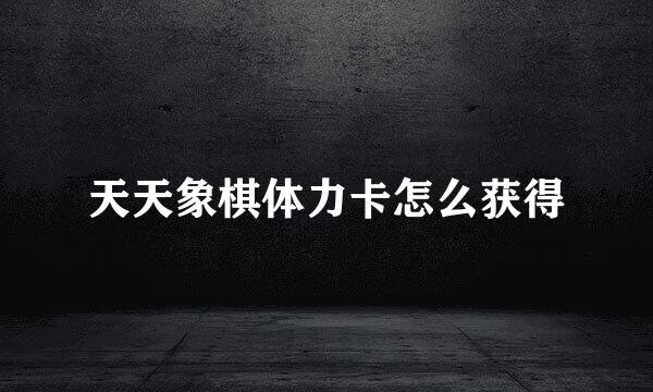 天天象棋体力卡怎么获得