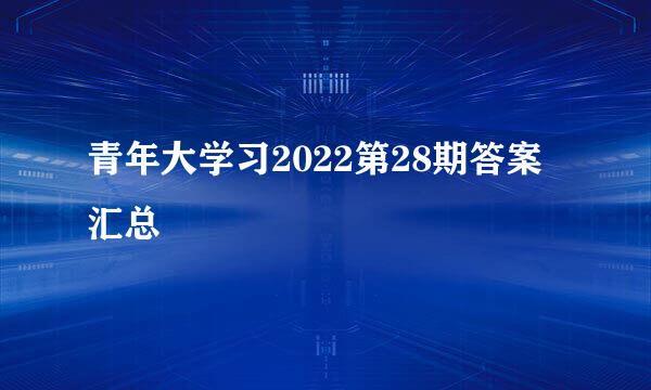 青年大学习2022第28期答案汇总
