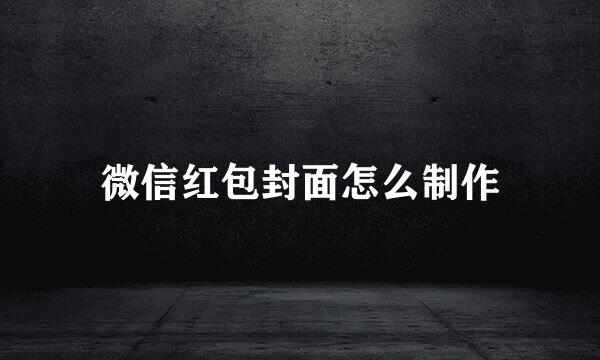 微信红包封面怎么制作